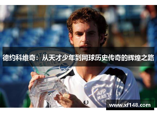 德约科维奇：从天才少年到网球历史传奇的辉煌之路